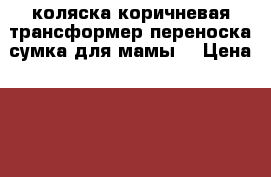 коляска коричневая-трансформер,переноска,сумка для мамы. › Цена ­ 1 300 - Ивановская обл., Иваново г. Дети и материнство » Коляски и переноски   . Ивановская обл.,Иваново г.